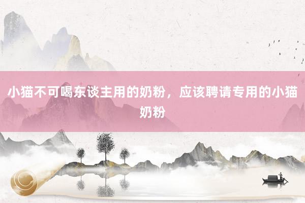 小猫不可喝东谈主用的奶粉，应该聘请专用的小猫奶粉